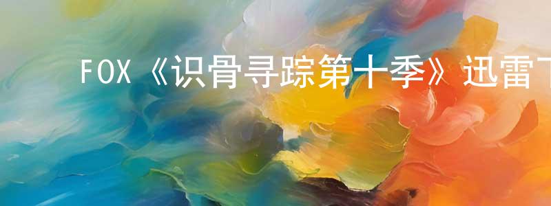 曹家明发布FOX《识骨寻踪第十季》迅雷下载/在线观看/百度云-犯罪/历史载-美剧天堂